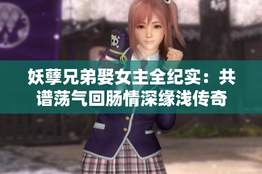 妖孽兄弟娶女主全纪实：共谱荡气回肠情深缘浅传奇