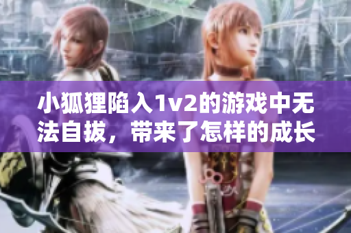 小狐狸陷入1v2的游戏中无法自拔，带来了怎样的成长与挑战？