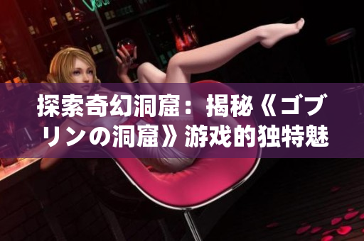 探索奇幻洞窟：揭秘《ゴブリンの洞窟》游戏的独特魅力