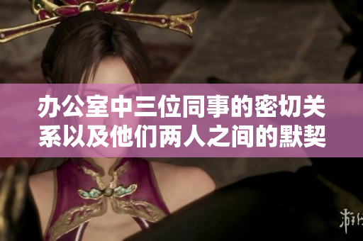 办公室中三位同事的密切关系以及他们两人之间的默契与默契