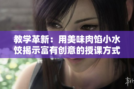 教学革新：用美味肉馅小水饺揭示富有创意的授课方式