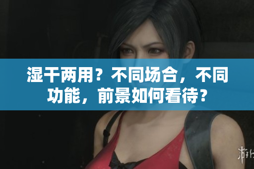 湿干两用？不同场合，不同功能，前景如何看待？