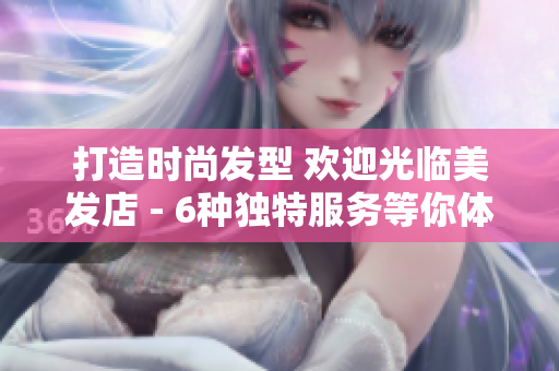打造时尚发型 欢迎光临美发店 - 6种独特服务等你体验