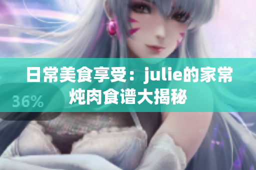 日常美食享受：julie的家常炖肉食谱大揭秘
