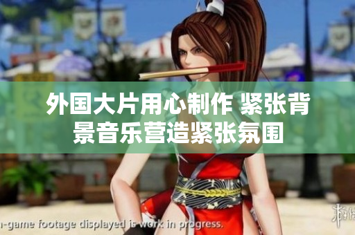 外国大片用心制作 紧张背景音乐营造紧张氛围
