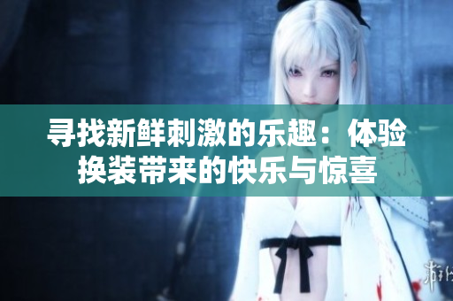 寻找新鲜刺激的乐趣：体验换装带来的快乐与惊喜