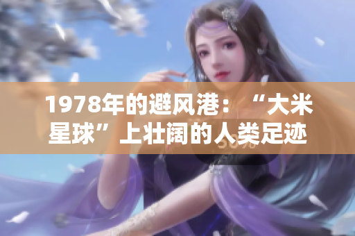 1978年的避风港：“大米星球”上壮阔的人类足迹