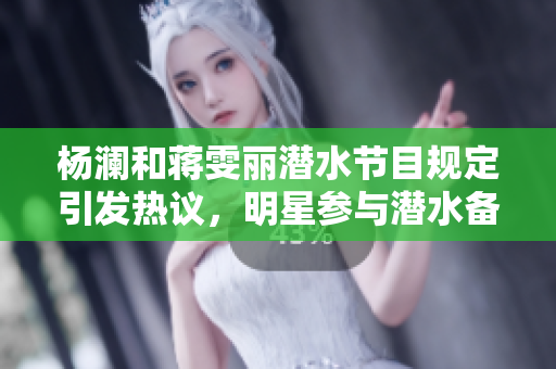 杨澜和蒋雯丽潜水节目规定引发热议，明星参与潜水备受关注