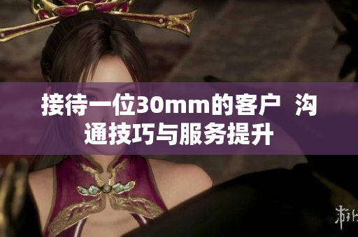 接待一位30mm的客户  沟通技巧与服务提升