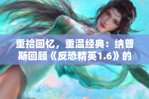重拾回忆，重温经典：纳普斯回顾《反恐精英1.6》的游戏视频珍藏