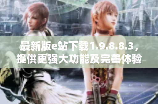 最新版e站下载1.9.8.8.3，提供更强大功能及完善体验