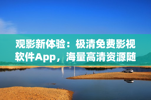 观影新体验：极清免费影视软件App，海量高清资源随心畅享