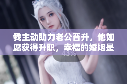 我主动助力老公晋升，他如愿获得升职，幸福的婚姻是功劳的关键