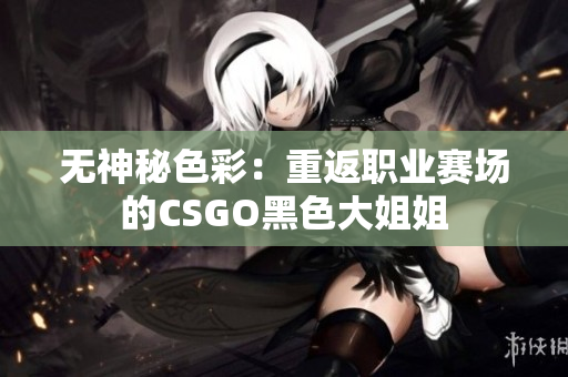 无神秘色彩：重返职业赛场的CSGO黑色大姐姐
