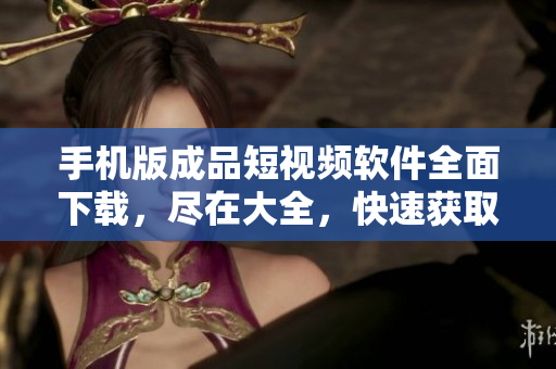 手机版成品短视频软件全面下载，尽在大全，快速获取！