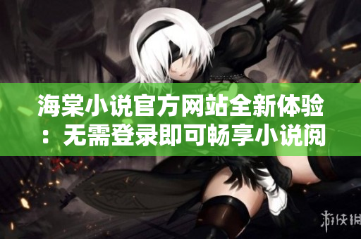 海棠小说官方网站全新体验：无需登录即可畅享小说阅读乐趣