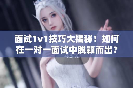 面试1v1技巧大揭秘！如何在一对一面试中脱颖而出？