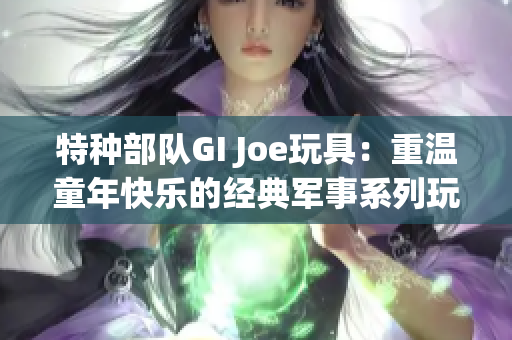 特种部队GI Joe玩具：重温童年快乐的经典军事系列玩具