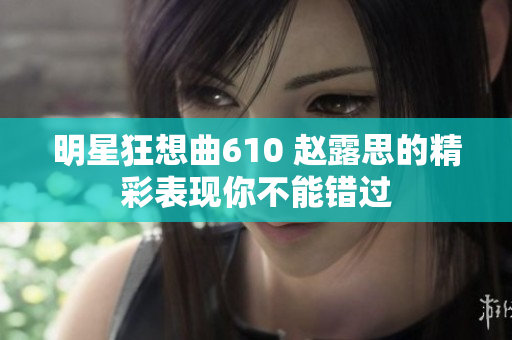 明星狂想曲610 赵露思的精彩表现你不能错过