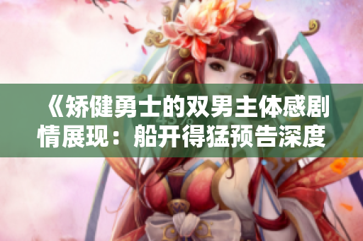 《矫健勇士的双男主体感剧情展现：船开得猛预告深度解读》