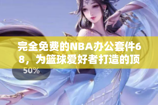 完全免费的NBA办公套件68，为篮球爱好者打造的顶级网站助力