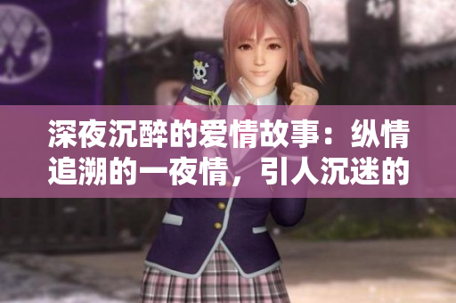 深夜沉醉的爱情故事：纵情追溯的一夜情，引人沉迷的言情小说