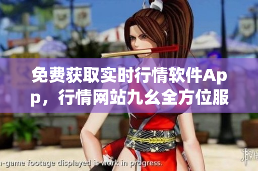 免费获取实时行情软件App，行情网站九幺全方位服务