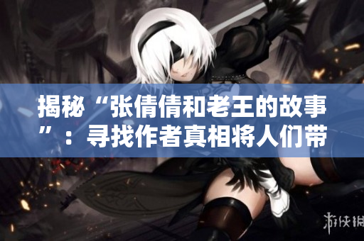 揭秘“张倩倩和老王的故事”：寻找作者真相将人们带入深思