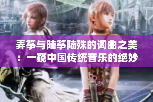 弄筝与陆筝陆殊的词曲之美：一窥中国传统音乐的绝妙魅力