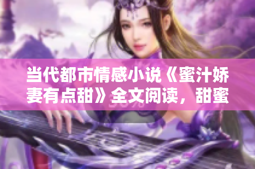当代都市情感小说《蜜汁娇妻有点甜》全文阅读，甜蜜爱情故事尽在其中