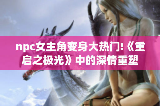 npc女主角变身大热门!《重启之极光》中的深情重塑