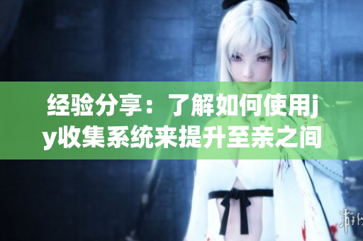 经验分享：了解如何使用jy收集系统来提升至亲之间的沟通