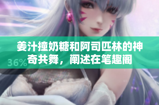 姜汁撞奶糖和阿司匹林的神奇共舞，阐述在笔趣阁