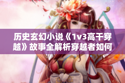 历史玄幻小说《1v3高干穿越》故事全解析穿越者如何应对困境？