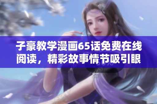 子豪教学漫画65话免费在线阅读，精彩故事情节吸引眼球
