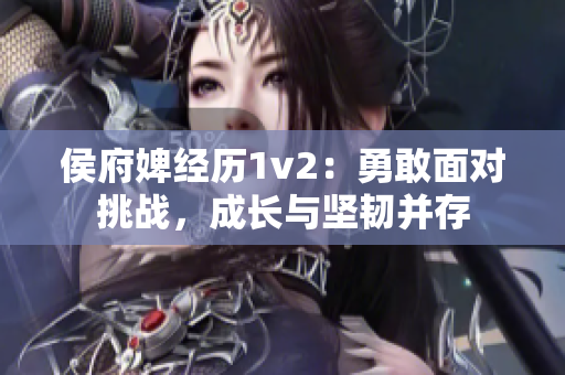 侯府婢经历1v2：勇敢面对挑战，成长与坚韧并存