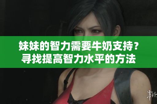 妹妹的智力需要牛奶支持？寻找提高智力水平的方法