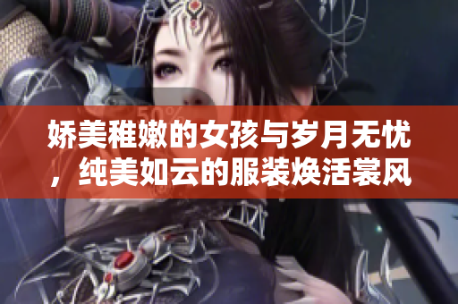 娇美稚嫩的女孩与岁月无忧，纯美如云的服装焕活裳风