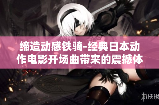 缔造动感铁骑-经典日本动作电影开场曲带来的震撼体验