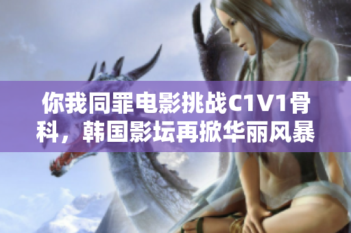 你我同罪电影挑战C1V1骨科，韩国影坛再掀华丽风暴