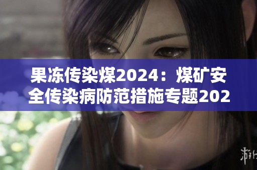 果冻传染煤2024：煤矿安全传染病防范措施专题2024