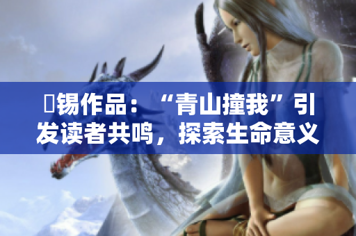 姀锡作品：“青山撞我”引发读者共鸣，探索生命意义的心灵之旅