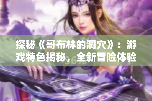 探秘《哥布林的洞穴》：游戏特色揭秘，全新冒险体验等你来挑战