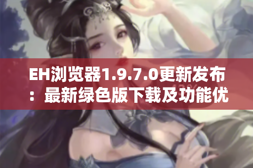 EH浏览器1.9.7.0更新发布：最新绿色版下载及功能优化详解