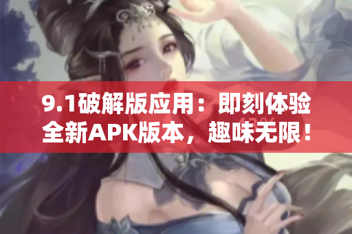 9.1破解版应用：即刻体验全新APK版本，趣味无限！