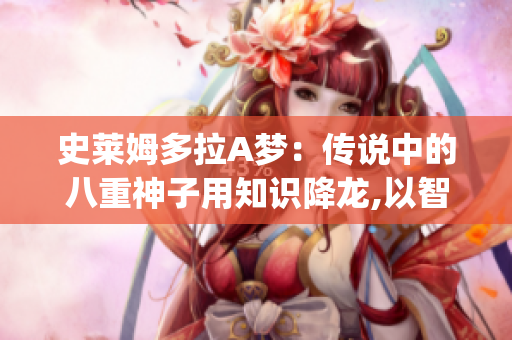 史莱姆多拉A梦：传说中的八重神子用知识降龙,以智慧拯救世界!(1)
