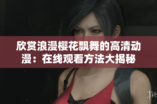 欣赏浪漫樱花飘舞的高清动漫：在线观看方法大揭秘