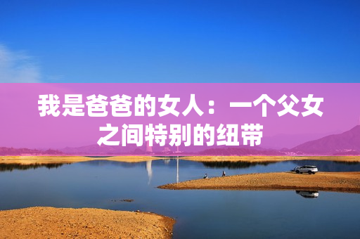 我是爸爸的女人：一个父女之间特别的纽带
