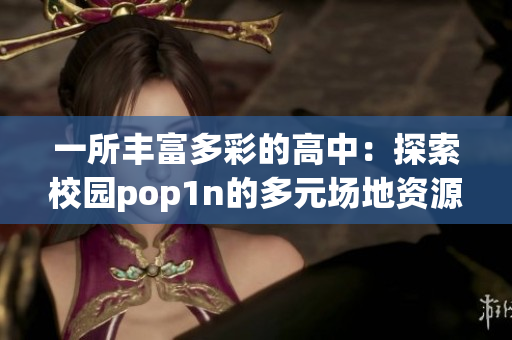 一所丰富多彩的高中：探索校园pop1n的多元场地资源