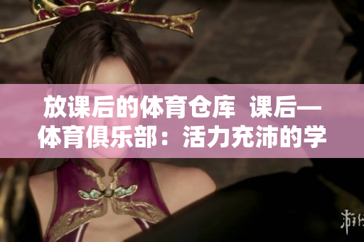 放课后的体育仓库  课后—体育俱乐部：活力充沛的学习场所